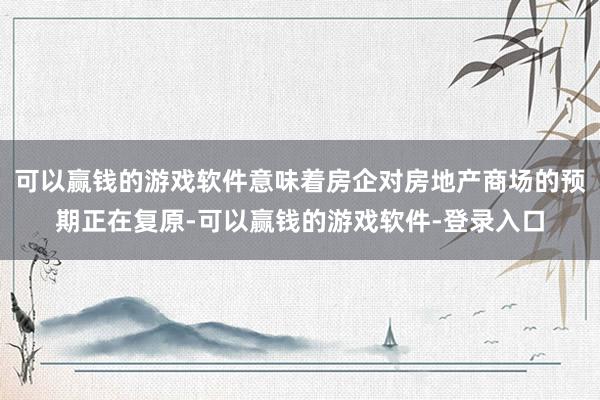 可以赢钱的游戏软件意味着房企对房地产商场的预期正在复原-可以赢钱的游戏软件-登录入口