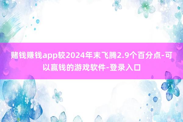 赌钱赚钱app较2024年末飞腾2.9个百分点-可以赢钱的游戏软件-登录入口