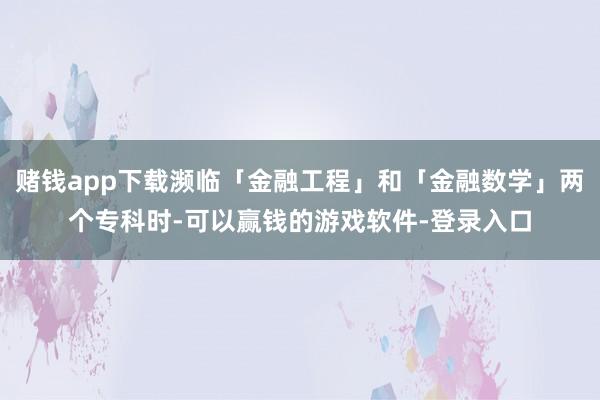 赌钱app下载濒临「金融工程」和「金融数学」两个专科时-可以赢钱的游戏软件-登录入口