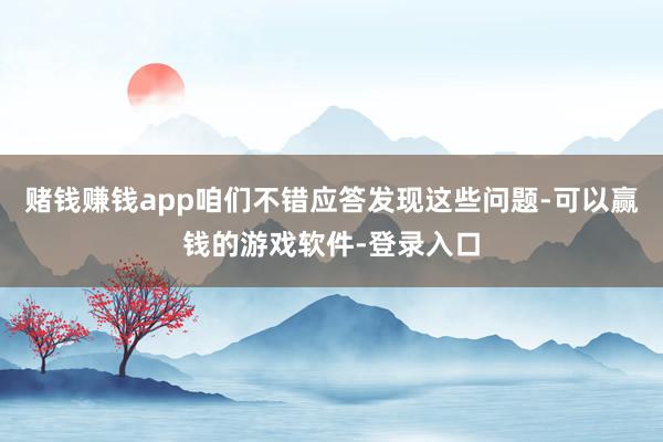 赌钱赚钱app咱们不错应答发现这些问题-可以赢钱的游戏软件-登录入口