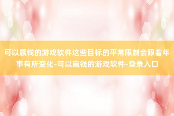 可以赢钱的游戏软件这些目标的平常限制会跟着年事有所变化-可以赢钱的游戏软件-登录入口