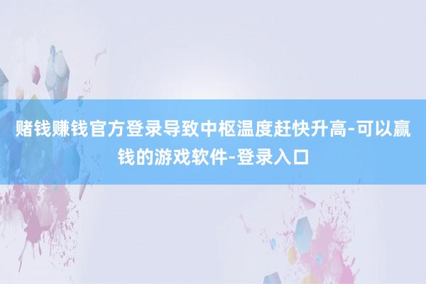 赌钱赚钱官方登录导致中枢温度赶快升高-可以赢钱的游戏软件-登录入口