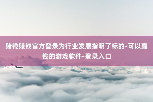 赌钱赚钱官方登录为行业发展指明了标的-可以赢钱的游戏软件-登录入口