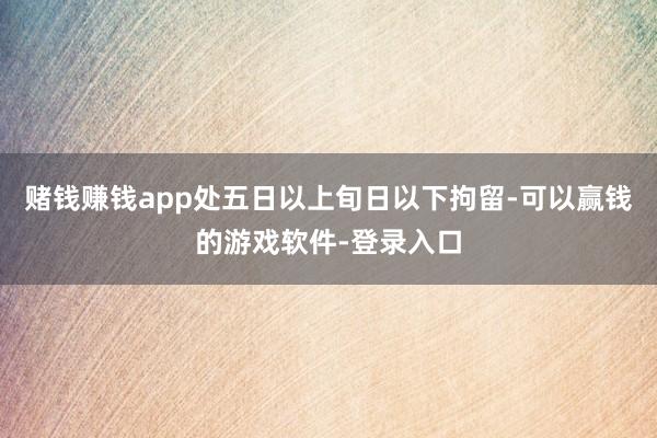 赌钱赚钱app处五日以上旬日以下拘留-可以赢钱的游戏软件-登录入口