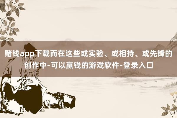 赌钱app下载而在这些或实验、或相持、或先锋的创作中-可以赢钱的游戏软件-登录入口