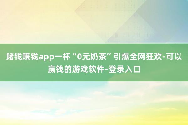 赌钱赚钱app一杯“0元奶茶”引爆全网狂欢-可以赢钱的游戏软件-登录入口