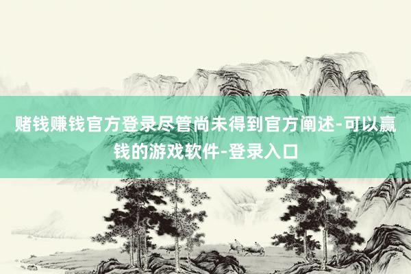 赌钱赚钱官方登录尽管尚未得到官方阐述-可以赢钱的游戏软件-登录入口
