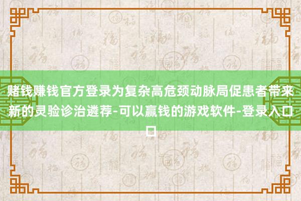 赌钱赚钱官方登录为复杂高危颈动脉局促患者带来新的灵验诊治遴荐-可以赢钱的游戏软件-登录入口