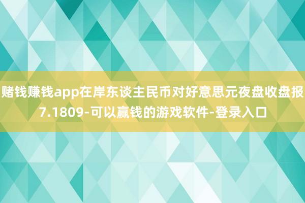 赌钱赚钱app在岸东谈主民币对好意思元夜盘收盘报7.1809-可以赢钱的游戏软件-登录入口