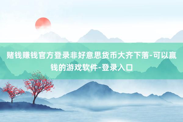 赌钱赚钱官方登录非好意思货币大齐下落-可以赢钱的游戏软件-登录入口