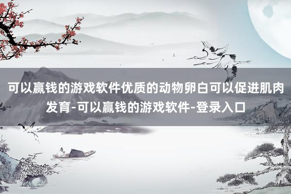 可以赢钱的游戏软件优质的动物卵白可以促进肌肉发育-可以赢钱的游戏软件-登录入口