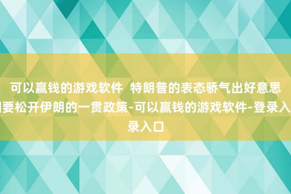 可以赢钱的游戏软件 特朗普的表态骄气出好意思国要松开伊朗的一贯政策-可以赢钱的游戏软件-登录入口