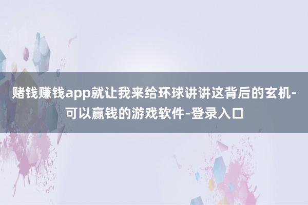 赌钱赚钱app就让我来给环球讲讲这背后的玄机-可以赢钱的游戏软件-登录入口