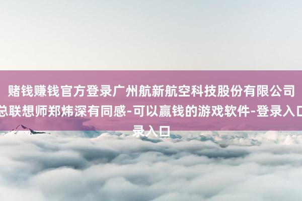 赌钱赚钱官方登录广州航新航空科技股份有限公司总联想师郑炜深有同感-可以赢钱的游戏软件-登录入口