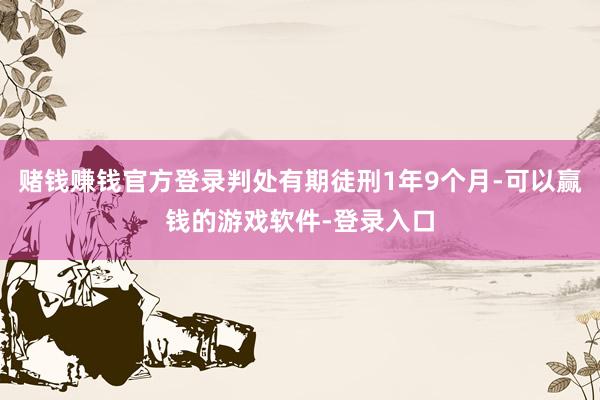 赌钱赚钱官方登录判处有期徒刑1年9个月-可以赢钱的游戏软件-登录入口