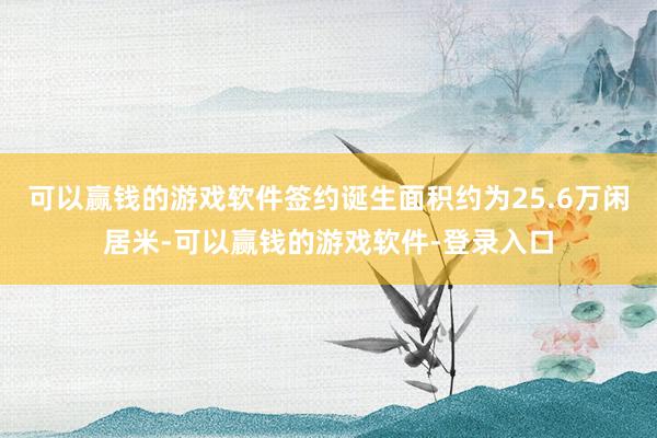 可以赢钱的游戏软件签约诞生面积约为25.6万闲居米-可以赢钱的游戏软件-登录入口