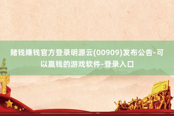 赌钱赚钱官方登录明源云(00909)发布公告-可以赢钱的游戏软件-登录入口