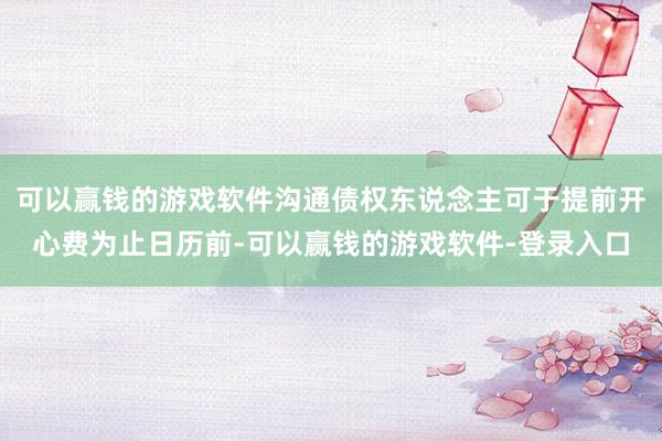 可以赢钱的游戏软件沟通债权东说念主可于提前开心费为止日历前-可以赢钱的游戏软件-登录入口