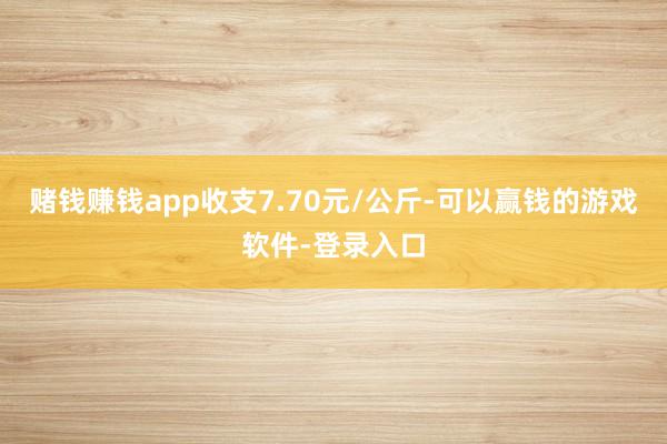 赌钱赚钱app收支7.70元/公斤-可以赢钱的游戏软件-登录入口