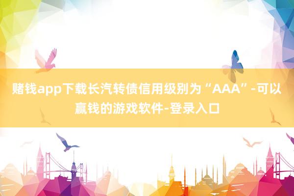 赌钱app下载长汽转债信用级别为“AAA”-可以赢钱的游戏软件-登录入口