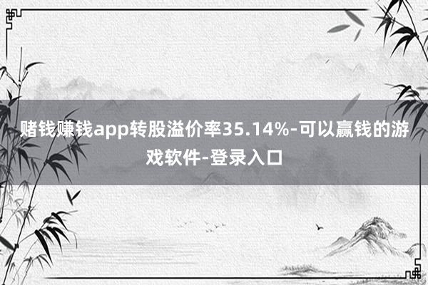 赌钱赚钱app转股溢价率35.14%-可以赢钱的游戏软件-登录入口