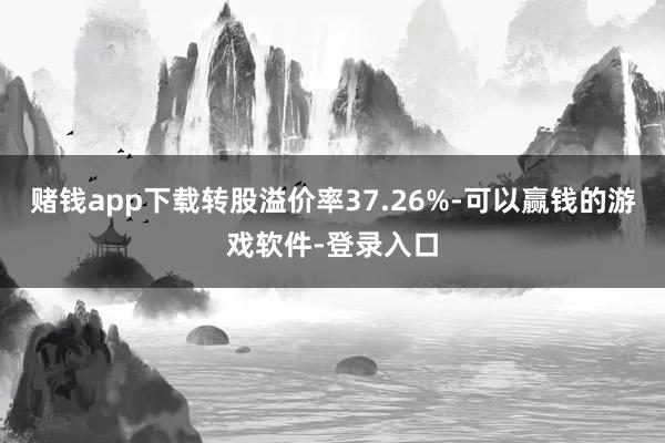 赌钱app下载转股溢价率37.26%-可以赢钱的游戏软件-登录入口