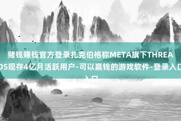 赌钱赚钱官方登录扎克伯格称META旗下THREADS现存4亿月活跃用户-可以赢钱的游戏软件-登录入口