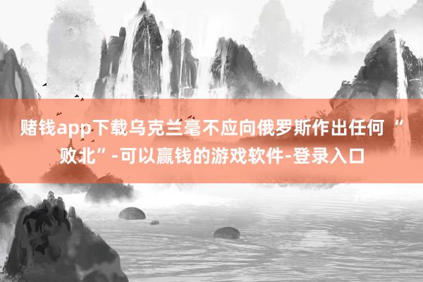赌钱app下载乌克兰毫不应向俄罗斯作出任何 “败北”-可以赢钱的游戏软件-登录入口