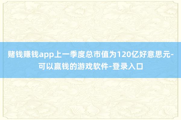 赌钱赚钱app上一季度总市值为120亿好意思元-可以赢钱的游戏软件-登录入口