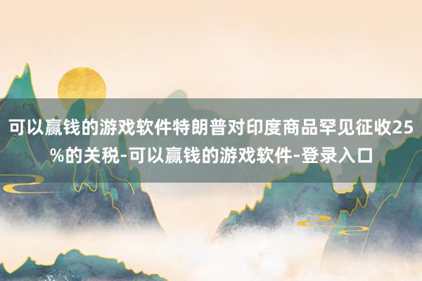 可以赢钱的游戏软件特朗普对印度商品罕见征收25%的关税-可以赢钱的游戏软件-登录入口