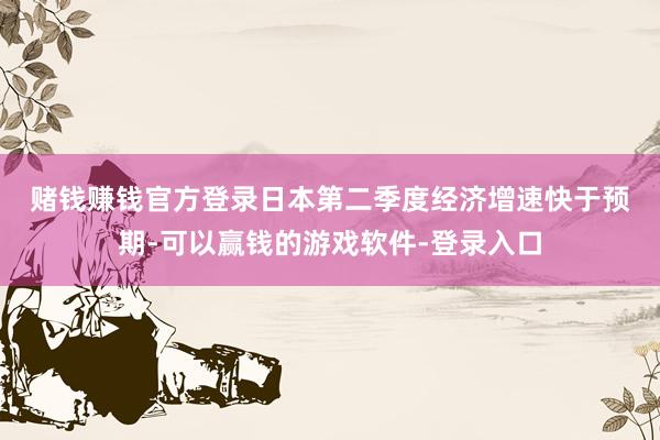 赌钱赚钱官方登录　　日本第二季度经济增速快于预期-可以赢钱的游戏软件-登录入口