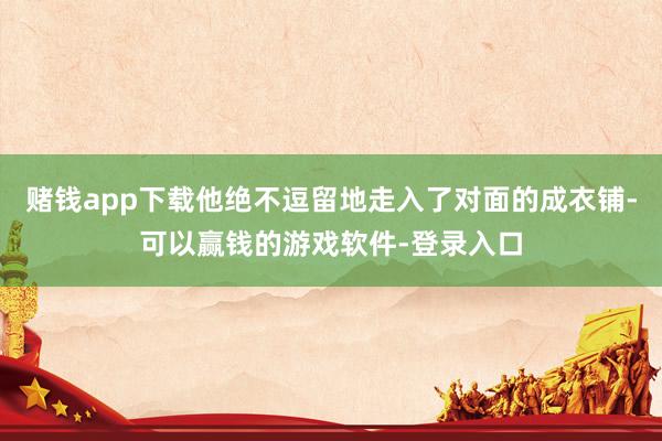 赌钱app下载他绝不逗留地走入了对面的成衣铺-可以赢钱的游戏软件-登录入口