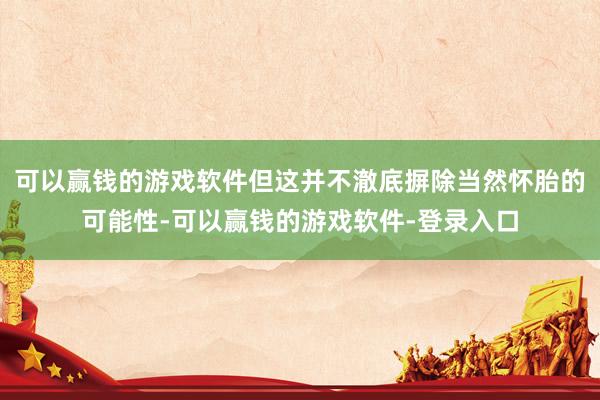 可以赢钱的游戏软件但这并不澈底摒除当然怀胎的可能性-可以赢钱的游戏软件-登录入口