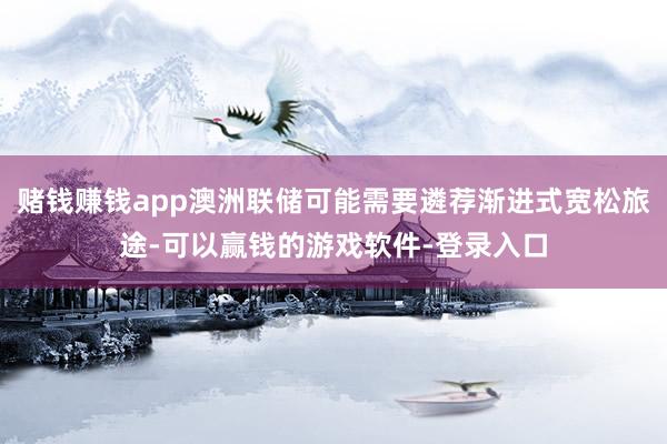 赌钱赚钱app澳洲联储可能需要遴荐渐进式宽松旅途-可以赢钱的游戏软件-登录入口