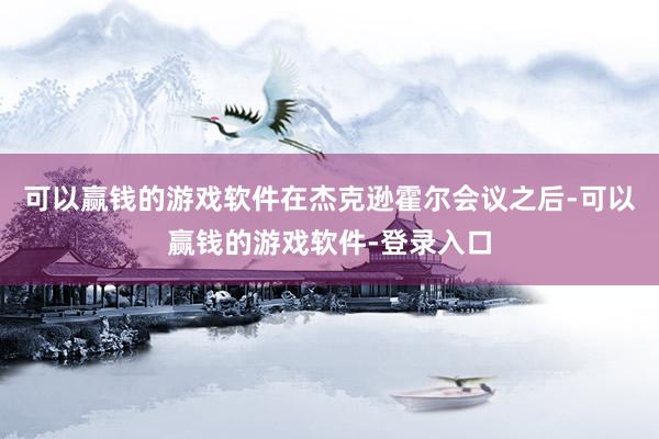 可以赢钱的游戏软件在杰克逊霍尔会议之后-可以赢钱的游戏软件-登录入口