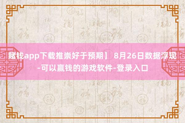 赌钱app下载推崇好于预期】 8月26日数据浮现-可以赢钱的游戏软件-登录入口