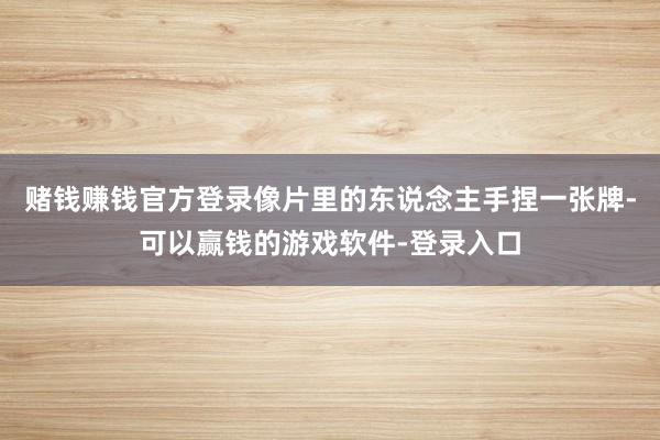 赌钱赚钱官方登录像片里的东说念主手捏一张牌-可以赢钱的游戏软件-登录入口