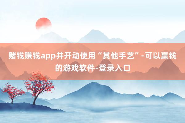 赌钱赚钱app并开动使用“其他手艺”-可以赢钱的游戏软件-登录入口