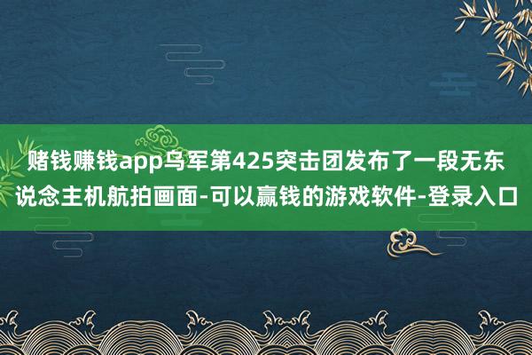 赌钱赚钱app乌军第425突击团发布了一段无东说念主机航拍画面-可以赢钱的游戏软件-登录入口