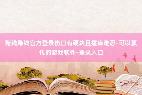 赌钱赚钱官方登录伤口有硬块且瘙痒难忍-可以赢钱的游戏软件-登录入口