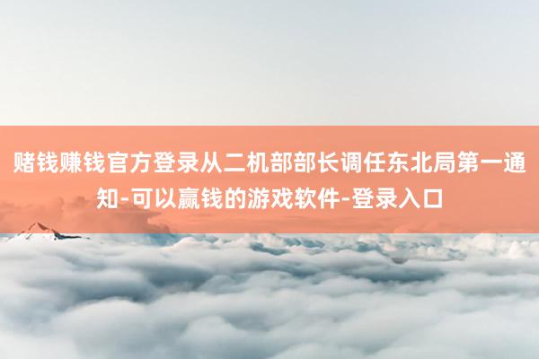 赌钱赚钱官方登录从二机部部长调任东北局第一通知-可以赢钱的游戏软件-登录入口