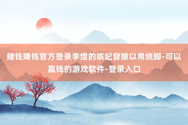 赌钱赚钱官方登录李煜的嫔妃窅娘以帛绕脚-可以赢钱的游戏软件-登录入口