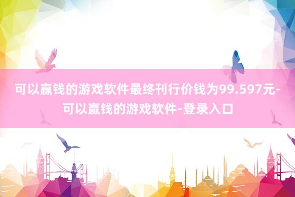 可以赢钱的游戏软件最终刊行价钱为99.597元-可以赢钱的游戏软件-登录入口