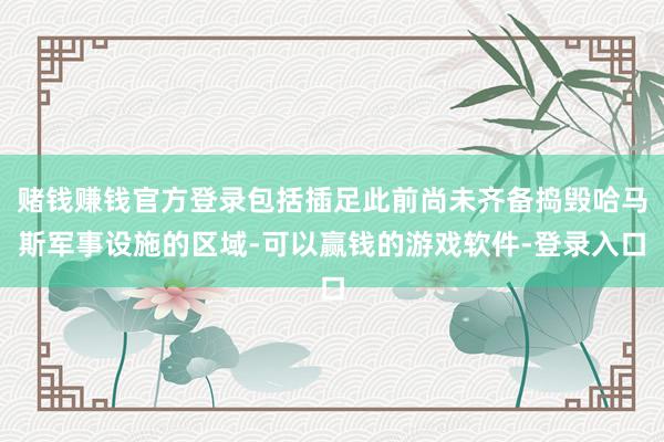 赌钱赚钱官方登录包括插足此前尚未齐备捣毁哈马斯军事设施的区域-可以赢钱的游戏软件-登录入口