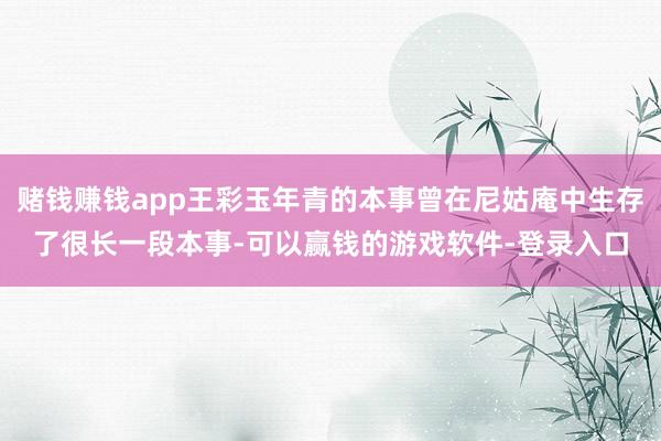 赌钱赚钱app王彩玉年青的本事曾在尼姑庵中生存了很长一段本事-可以赢钱的游戏软件-登录入口