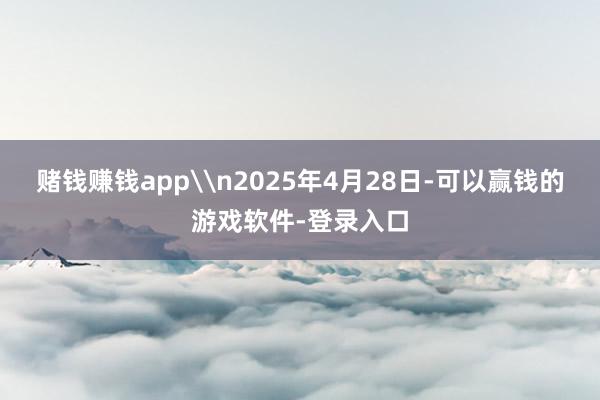 赌钱赚钱app\n2025年4月28日-可以赢钱的游戏软件-登录入口