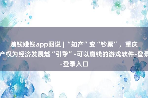 赌钱赚钱app图说 | “知产”变“钞票”，重庆学问产权为经济发展燃“引擎”-可以赢钱的游戏软件-登录入口