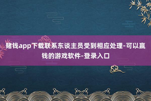 赌钱app下载联系东谈主员受到相应处理-可以赢钱的游戏软件-登录入口