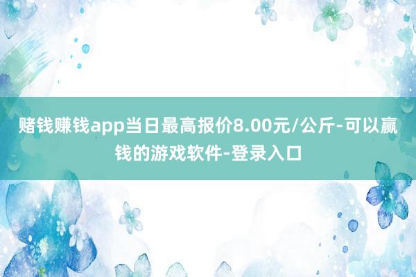 赌钱赚钱app当日最高报价8.00元/公斤-可以赢钱的游戏软件-登录入口