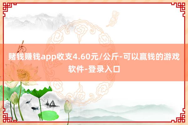 赌钱赚钱app收支4.60元/公斤-可以赢钱的游戏软件-登录入口